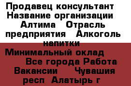 Продавец-консультант › Название организации ­ Алтима › Отрасль предприятия ­ Алкоголь, напитки › Минимальный оклад ­ 35 000 - Все города Работа » Вакансии   . Чувашия респ.,Алатырь г.